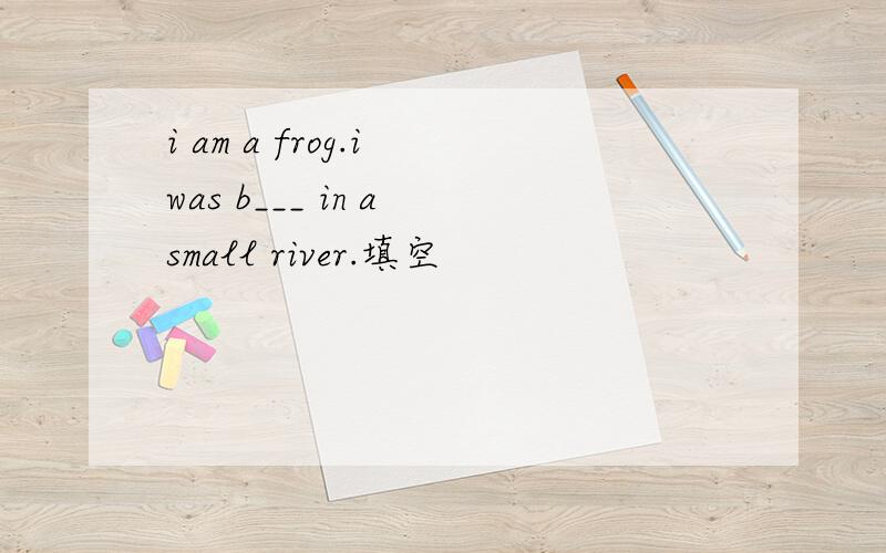 i am a frog.i was b___ in a small river.填空