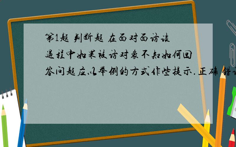 第1题 判断题 在面对面访谈过程中如果被访对象不知如何回答问题应以举例的方式作些提示.正确 错误 第2题 判断题 随机抽