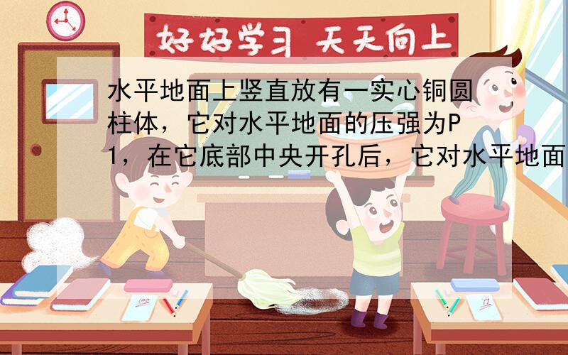 水平地面上竖直放有一实心铜圆柱体，它对水平地面的压强为P1，在它底部中央开孔后，它对水平地面的压强为P2，孔的形状和大小