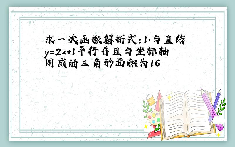 求一次函数解析式：1.与直线y=2x+1平行并且与坐标轴围成的三角形面积为16