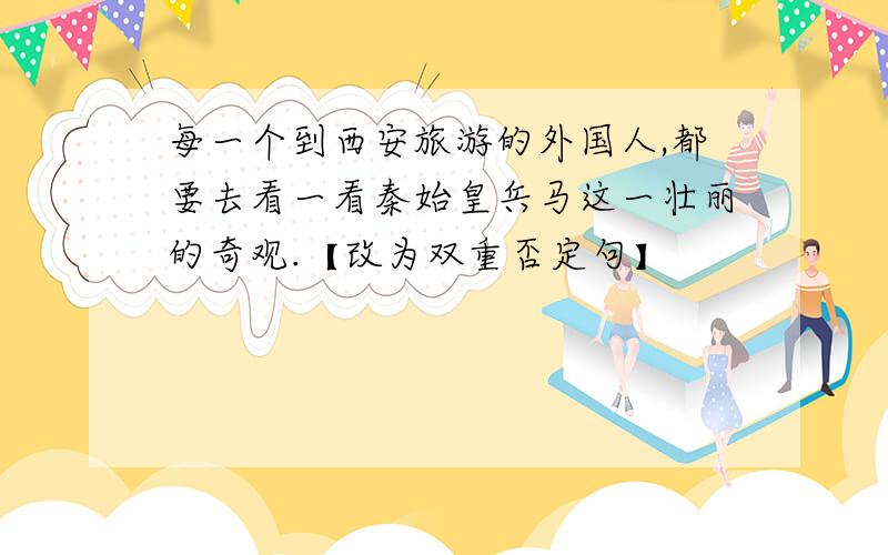 每一个到西安旅游的外国人,都要去看一看秦始皇兵马这一壮丽的奇观.【改为双重否定句】