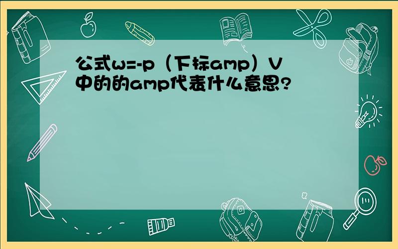 公式w=-p（下标amp）V中的的amp代表什么意思?