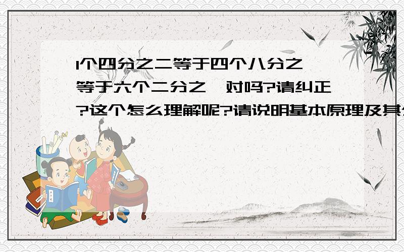 1个四分之二等于四个八分之一等于六个二分之一对吗?请纠正?这个怎么理解呢?请说明基本原理及其公式?