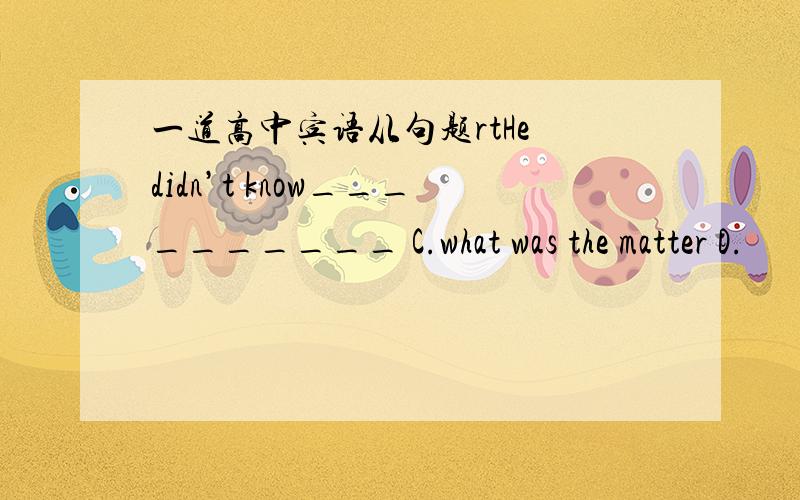 一道高中宾语从句题rtHe didn’t know__________ C.what was the matter D.