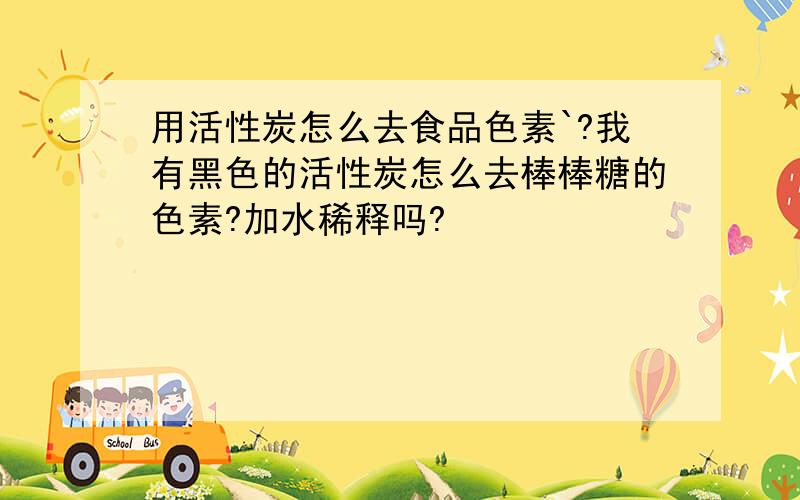 用活性炭怎么去食品色素`?我有黑色的活性炭怎么去棒棒糖的色素?加水稀释吗?