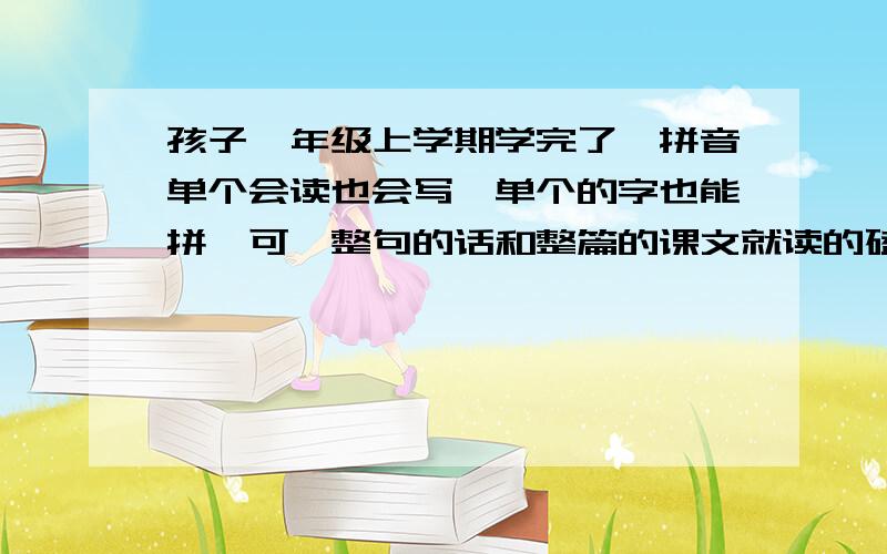 孩子一年级上学期学完了,拼音单个会读也会写,单个的字也能拼,可一整句的话和整篇的课文就读的磕磕巴巴,半天读一句话,把人都