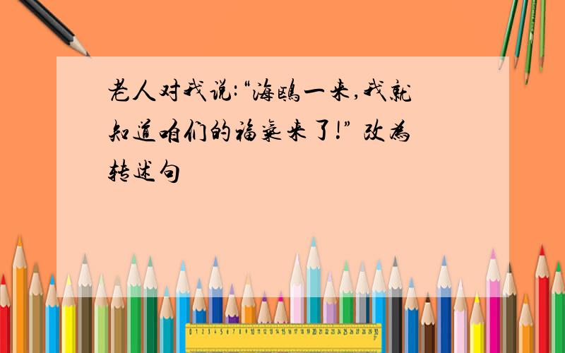 老人对我说:“海鸥一来,我就知道咱们的福气来了!” 改为转述句