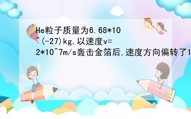 He粒子质量为6.68*10^(-27)kg,以速度v=2*10^7m/s轰击金箔后,速度方向偏转了180°,试求粒子与