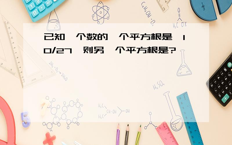 已知一个数的一个平方根是—10/27,则另一个平方根是?