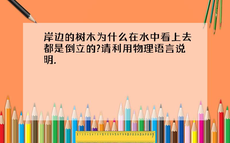 岸边的树木为什么在水中看上去都是倒立的?请利用物理语言说明.