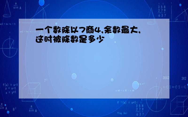 一个数除以7商4,余数最大,这时被除数是多少