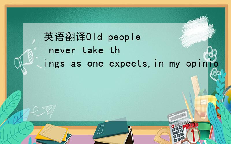 英语翻译Old people never take things as one expects,in my opinio