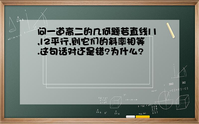 问一道高二的几何题若直线l1,l2平行,则它们的斜率相等.这句话对还是错?为什么?