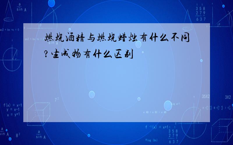 燃烧酒精与燃烧蜡烛有什么不同?生成物有什么区别