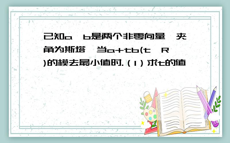 已知a,b是两个非零向量,夹角为斯塔,当a+tb(t∈R)的模去最小值时.（1）求t的值