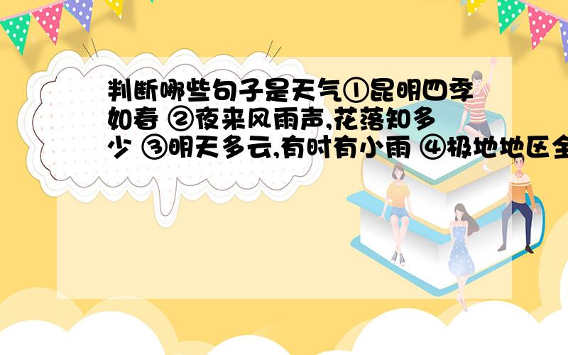 判断哪些句子是天气①昆明四季如春 ②夜来风雨声,花落知多少 ③明天多云,有时有小雨 ④极地地区全年严寒 其中描述天气的