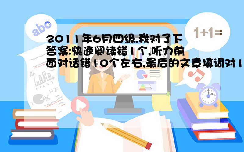 2011年6月四级,我对了下答案:快速阅读错1个,听力前面对话错10个左右,最后的文章填词对1个,听写句子估计没戏,后面