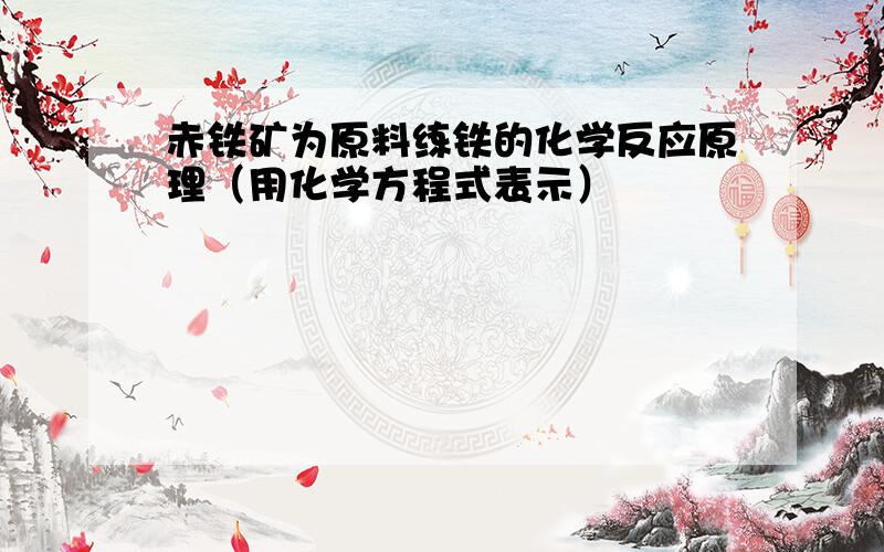 赤铁矿为原料练铁的化学反应原理（用化学方程式表示）