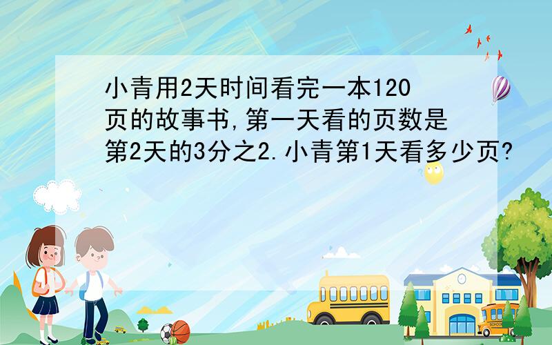 小青用2天时间看完一本120页的故事书,第一天看的页数是第2天的3分之2.小青第1天看多少页?