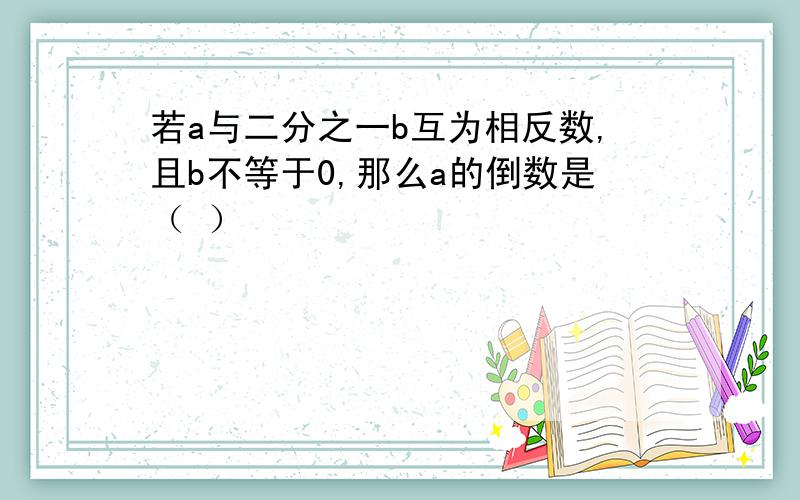 若a与二分之一b互为相反数,且b不等于0,那么a的倒数是（ ）