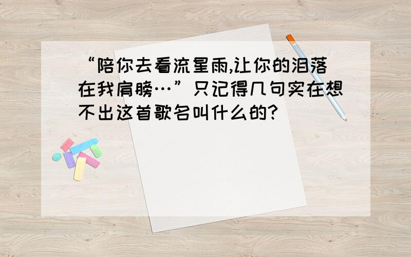 “陪你去看流星雨,让你的泪落在我肩膀…”只记得几句实在想不出这首歌名叫什么的?