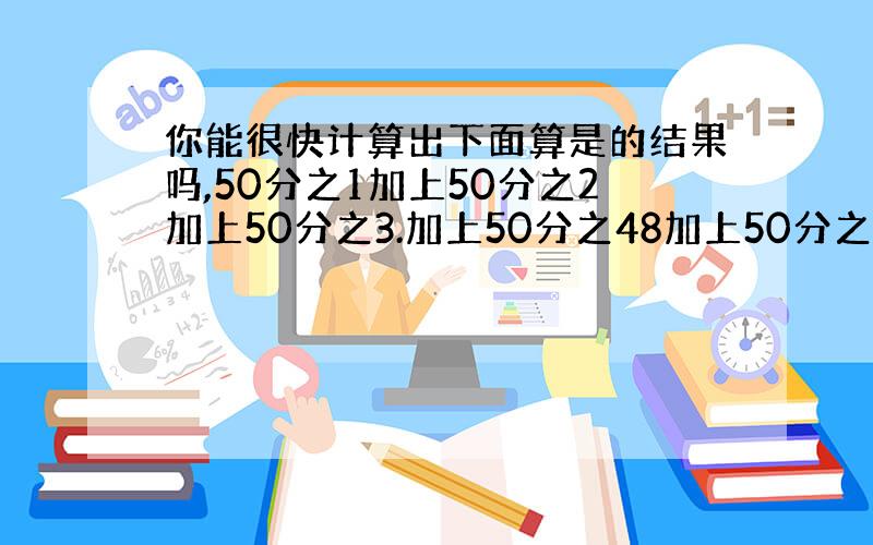 你能很快计算出下面算是的结果吗,50分之1加上50分之2加上50分之3.加上50分之48加上50分之49?