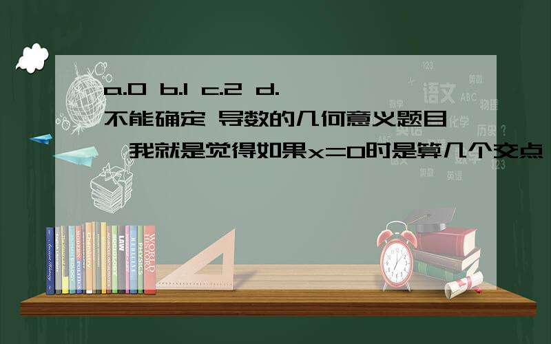 a.0 b.1 c.2 d.不能确定 导数的几何意义题目,我就是觉得如果x=0时是算几个交点,应该