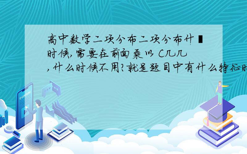 高中数学二项分布二项分布什麽时候,需要在前面乘以 C几几,什么时候不用?就是题目中有什么特征时需要在前面乘以 C几几.