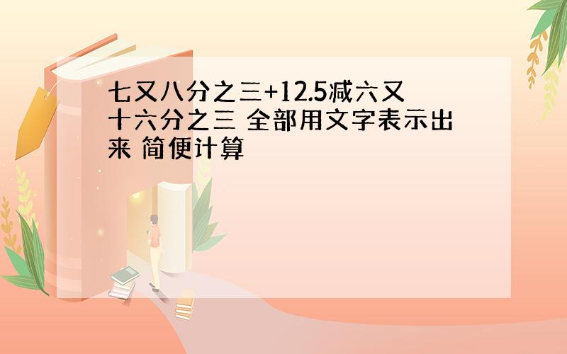 七又八分之三+12.5减六又十六分之三 全部用文字表示出来 简便计算