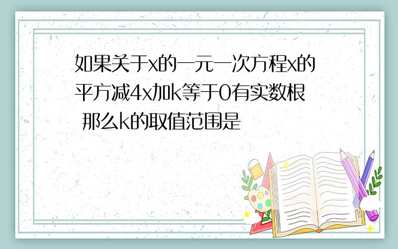 如果关于x的一元一次方程x的平方减4x加k等于0有实数根 那么k的取值范围是