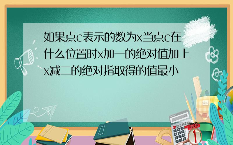 如果点c表示的数为x当点c在什么位置时x加一的绝对值加上x减二的绝对指取得的值最小