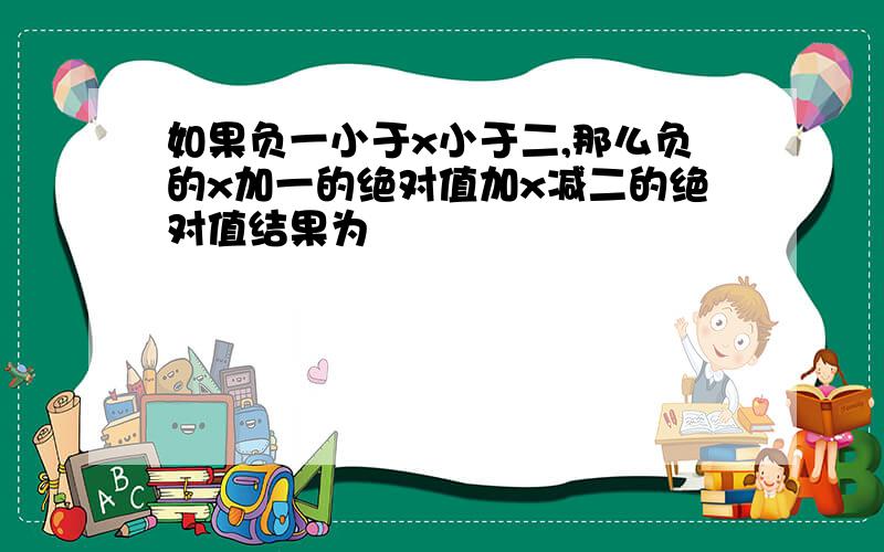 如果负一小于x小于二,那么负的x加一的绝对值加x减二的绝对值结果为