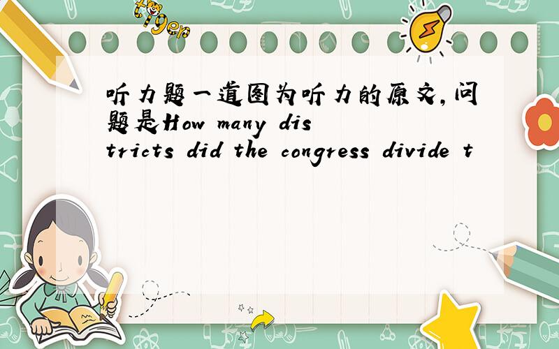 听力题一道图为听力的原文,问题是How many districts did the congress divide t