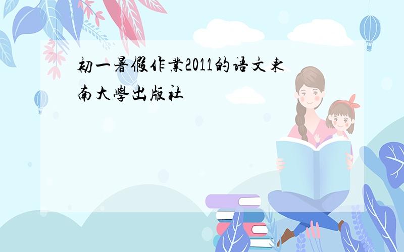 初一暑假作业2011的语文东南大学出版社