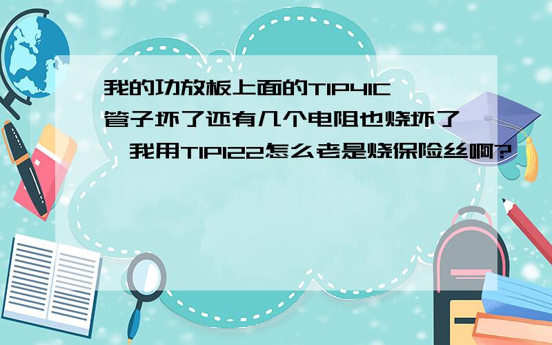 我的功放板上面的TIP41C管子坏了还有几个电阻也烧坏了,我用TIP122怎么老是烧保险丝啊?