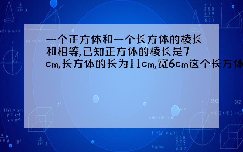 一个正方体和一个长方体的棱长和相等,已知正方体的棱长是7cm,长方体的长为11cm,宽6cm这个长方体的体积?