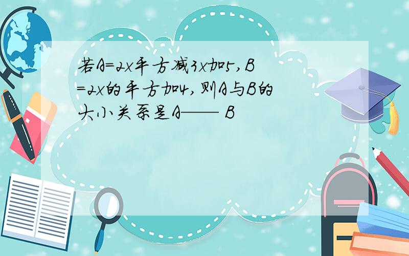 若A＝2x平方减3x加5,B＝2x的平方加4,则A与B的大小关系是A—— B