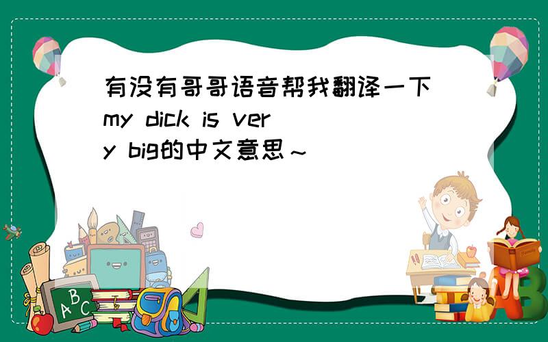 有没有哥哥语音帮我翻译一下 my dick is very big的中文意思～