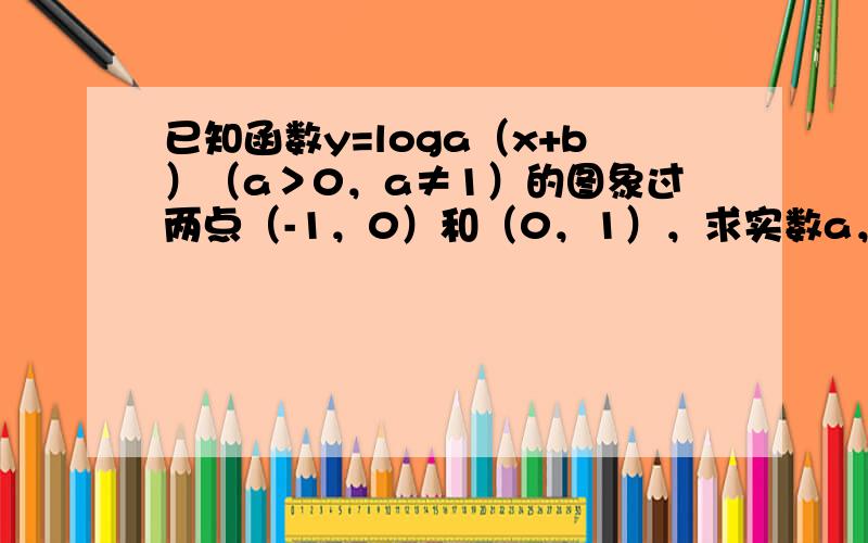 已知函数y=loga（x+b）（a＞0，a≠1）的图象过两点（-1，0）和（0，1），求实数a，b的值．