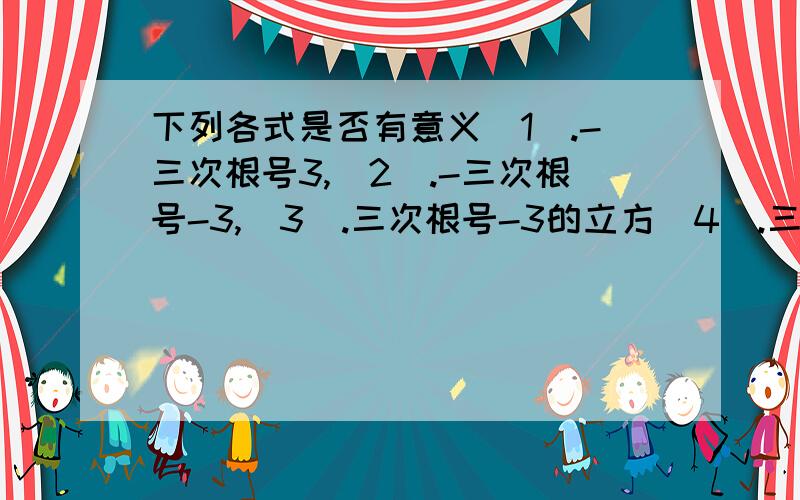 下列各式是否有意义（1）.-三次根号3,（2）.-三次根号-3,（3）.三次根号-3的立方（4）.三次根号1/1000