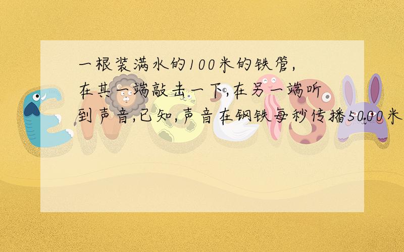 一根装满水的100米的铁管,在其一端敲击一下,在另一端听到声音,已知,声音在钢铁每秒传播5000米,