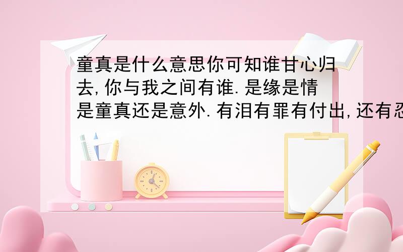 童真是什么意思你可知谁甘心归去,你与我之间有谁.是缘是情是童真还是意外.有泪有罪有付出,还有忍耐.是人是墙是寒冬,藏在眼