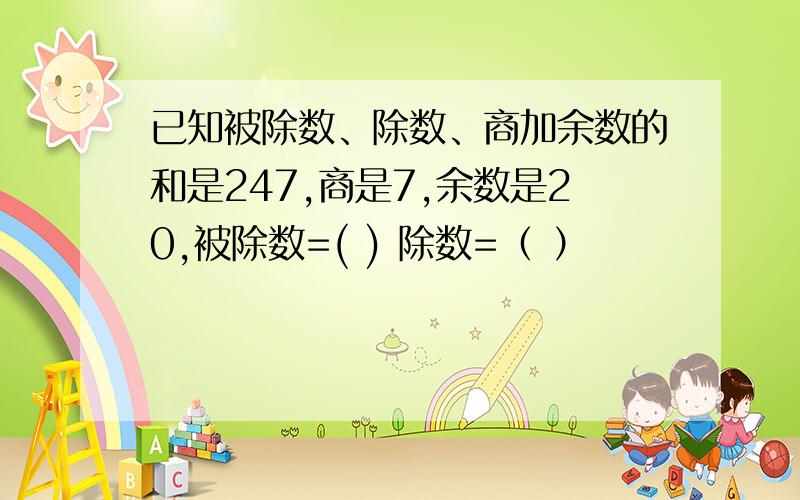 已知被除数、除数、商加余数的和是247,商是7,余数是20,被除数=( ) 除数=（ ）