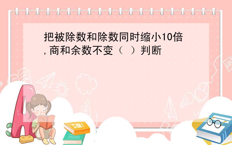 把被除数和除数同时缩小10倍,商和余数不变（ ）判断