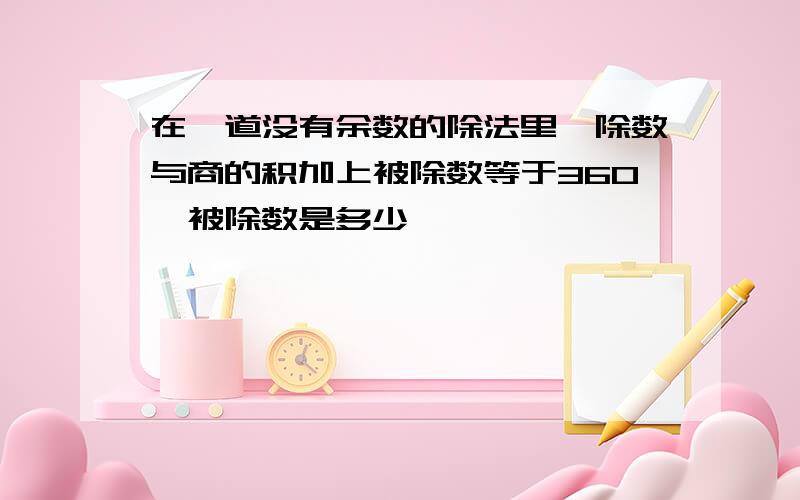 在一道没有余数的除法里,除数与商的积加上被除数等于360,被除数是多少