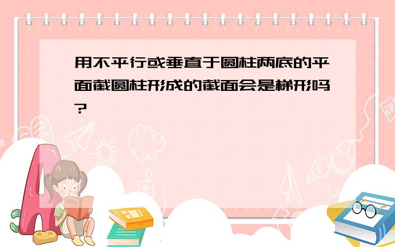 用不平行或垂直于圆柱两底的平面截圆柱形成的截面会是梯形吗?