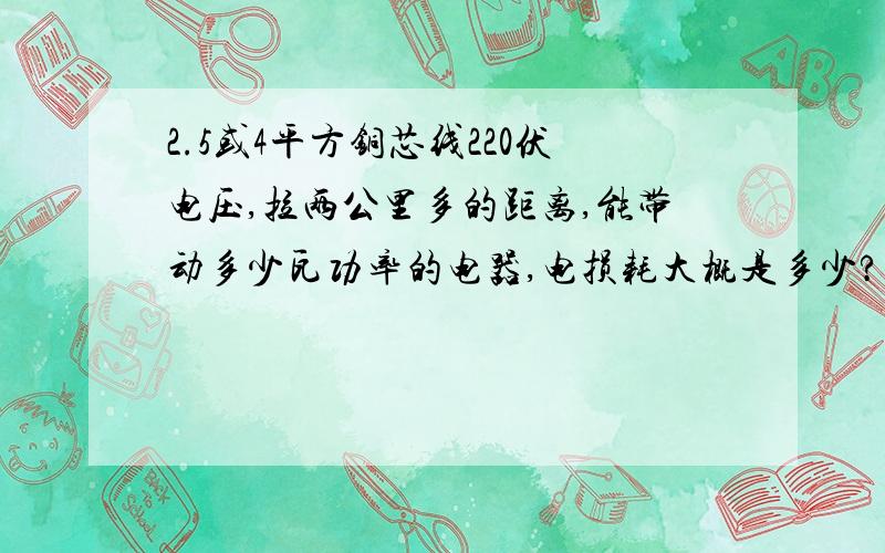 2.5或4平方铜芯线220伏电压,拉两公里多的距离,能带动多少瓦功率的电器,电损耗大概是多少?