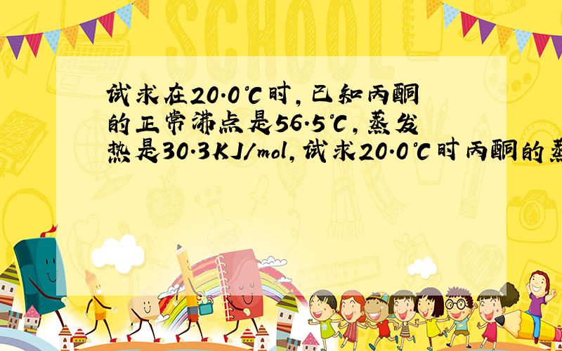 试求在20.0℃时,已知丙酮的正常沸点是56.5℃,蒸发热是30.3KJ/mol,试求20.0℃时丙酮的蒸气压