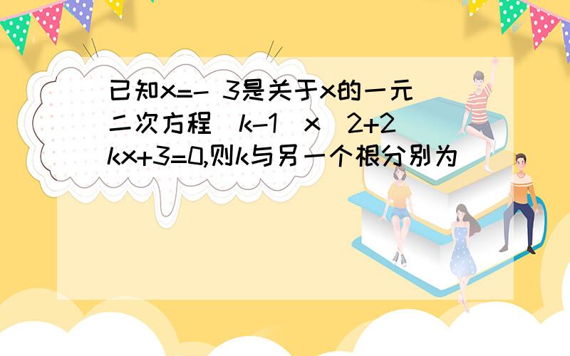 已知x=- 3是关于x的一元二次方程(k-1)x^2+2kx+3=0,则k与另一个根分别为