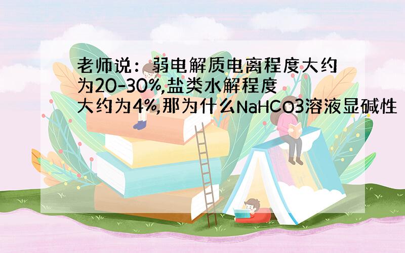 老师说：弱电解质电离程度大约为20-30%,盐类水解程度大约为4%,那为什么NaHCO3溶液显碱性（HCO3—即电离又水